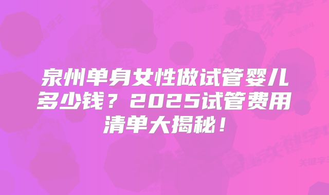 泉州单身女性做试管婴儿多少钱?2025试管费用清单大揭秘!