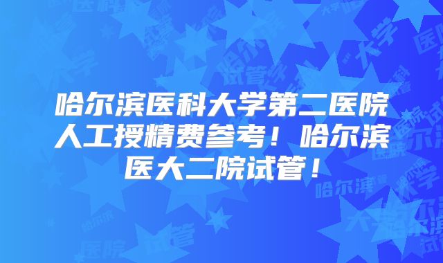 哈尔滨医科大学第二医院人工授精费参考！哈尔滨医大二院试管！