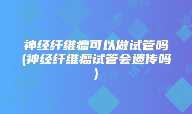 神经纤维瘤可以做试管吗(神经纤维瘤试管会遗传吗)