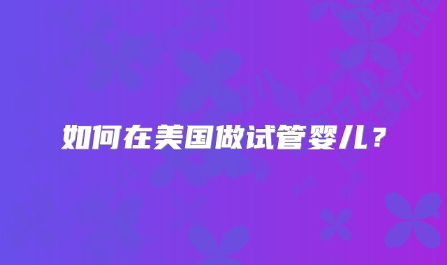 如何在美国做试管婴儿？