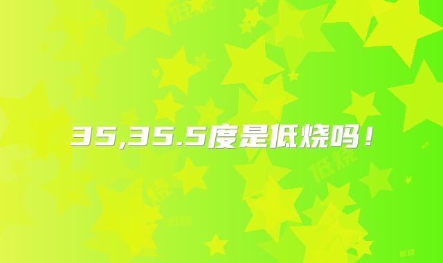 35,35.5度是低烧吗！