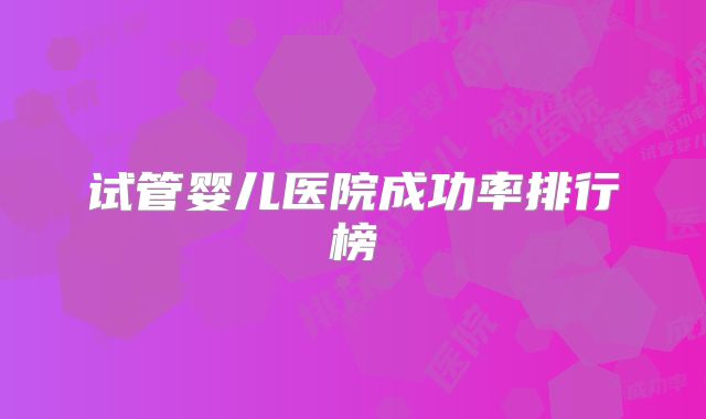 试管婴儿医院成功率排行榜