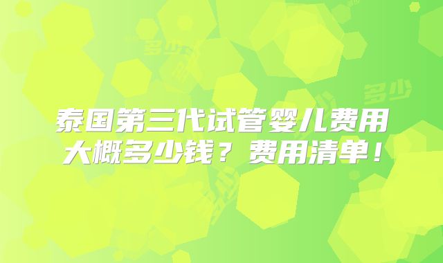 泰国第三代试管婴儿费用大概多少钱？费用清单！