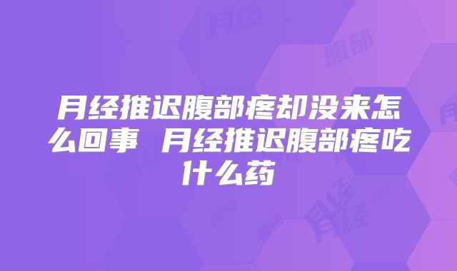 月经推迟腹部疼却没来怎么回事 月经推迟腹部疼吃什么药