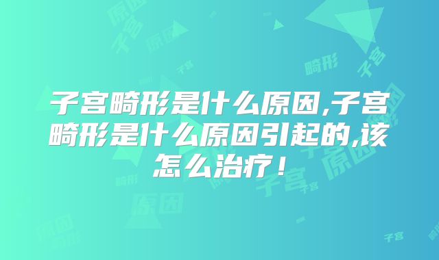 子宫畸形是什么原因,子宫畸形是什么原因引起的,该怎么治疗!