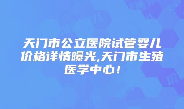 天门市公立医院试管婴儿价格详情曝光,天门市生殖医学中心！