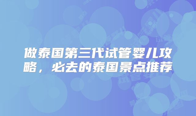 做泰国第三代试管婴儿攻略，必去的泰国景点推荐