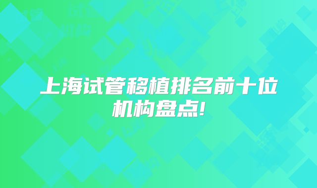 上海试管移植排名前十位机构盘点!