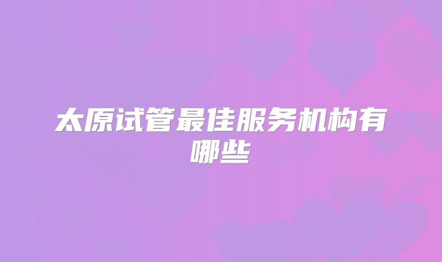 太原试管最佳服务机构有哪些