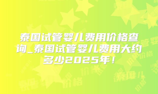泰国试管婴儿费用价格查询_泰国试管婴儿费用大约多少2025年！