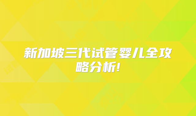 新加坡三代试管婴儿全攻略分析!