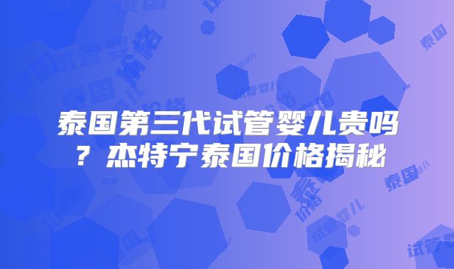 泰国第三代试管婴儿贵吗?杰特宁泰国价格揭秘