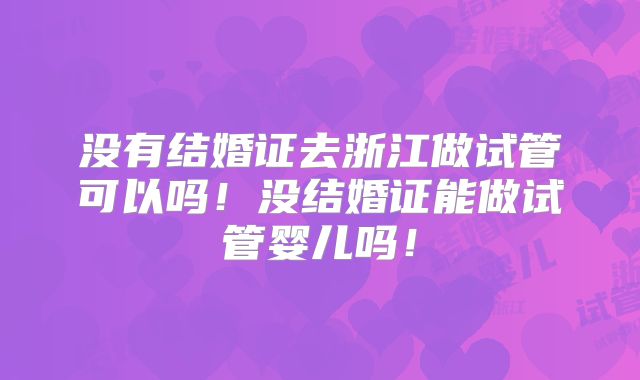 没有结婚证去浙江做试管可以吗!没结婚证能做试管婴儿吗!