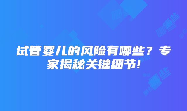 试管婴儿的风险有哪些？专家揭秘关键细节!