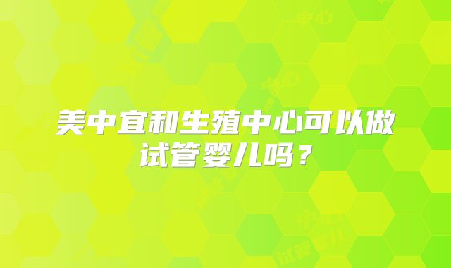 美中宜和生殖中心可以做试管婴儿吗?