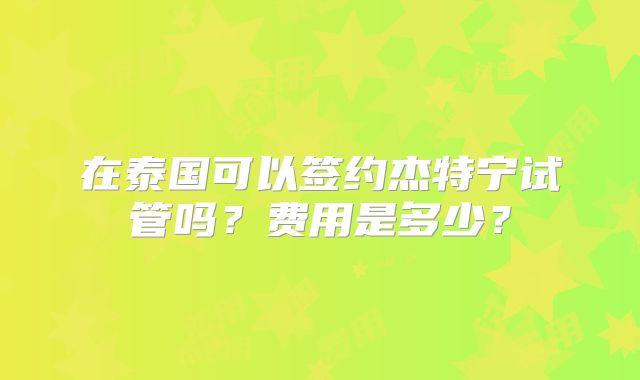 在泰国可以签约杰特宁试管吗？费用是多少？