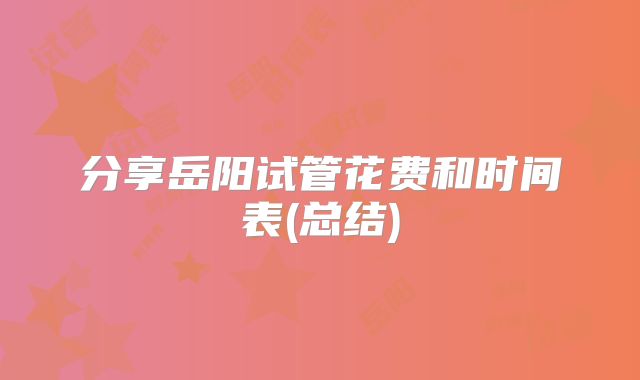 分享岳阳试管花费和时间表(总结)