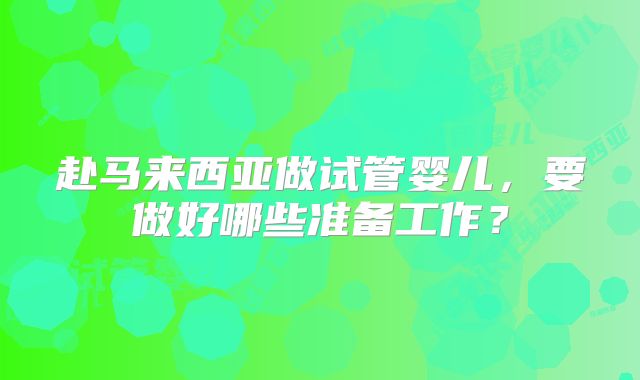 赴马来西亚做试管婴儿，要做好哪些准备工作？