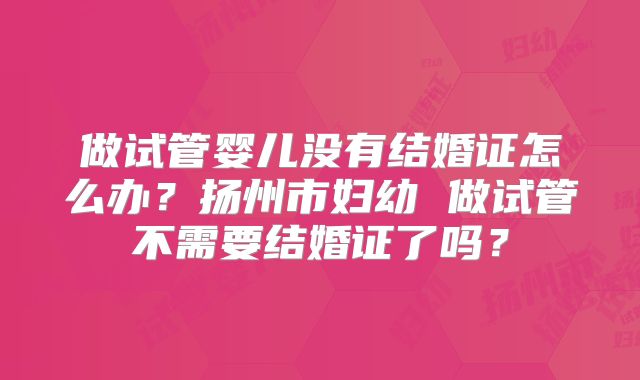 做试管婴儿没有结婚证怎么办？扬州市妇幼 做试管不需要结婚证了吗？
