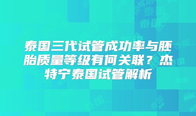 泰国三代试管成功率与胚胎质量等级有何关联？杰特宁泰国试管解析