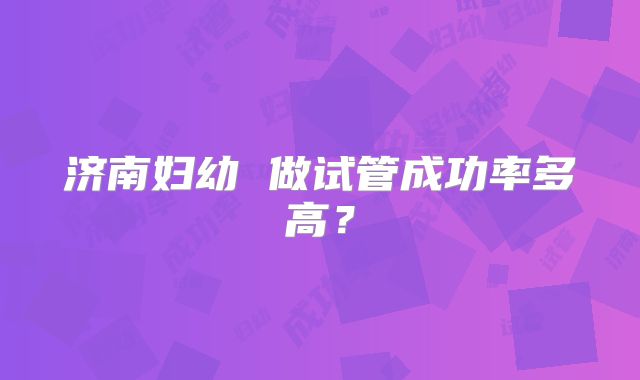 济南妇幼 做试管成功率多高？