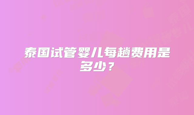 泰国试管婴儿每趟费用是多少？