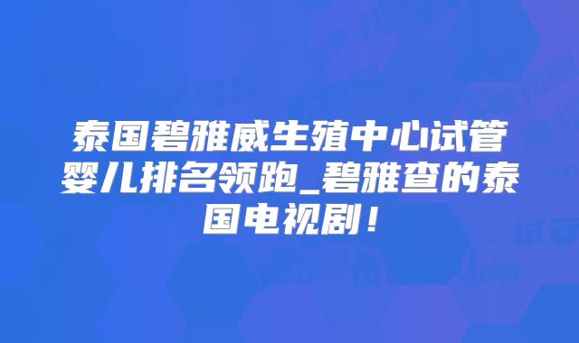 泰国碧雅威生殖中心试管婴儿排名领跑_碧雅查的泰国电视剧!