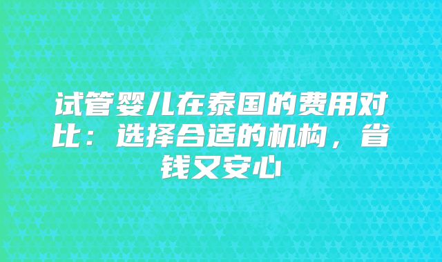 试管婴儿在泰国的费用对比:选择合适的机构,省钱又安心