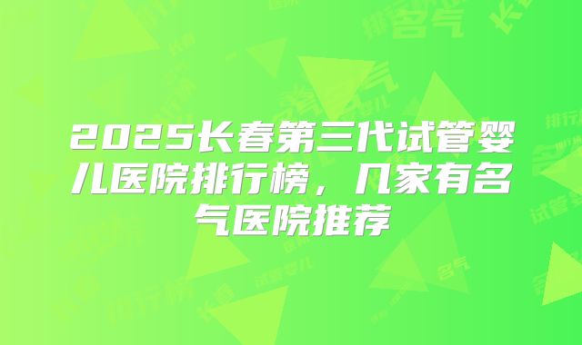 2025长春第三代试管婴儿医院排行榜,几家有名气医院推荐