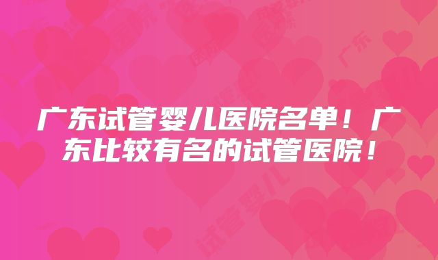 广东试管婴儿医院名单！广东比较有名的试管医院！