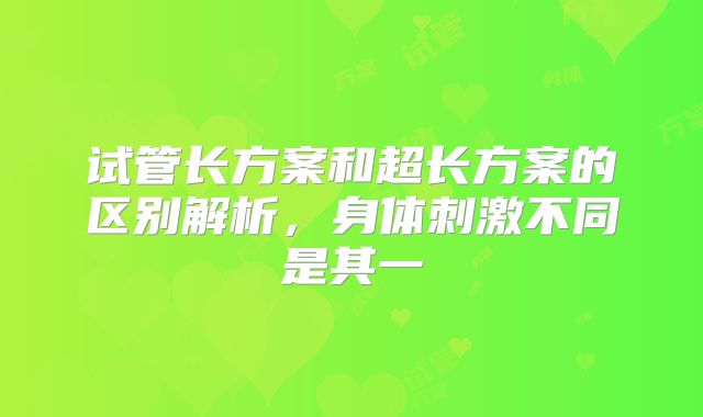 试管长方案和超长方案的区别解析,身体刺激不同是其一