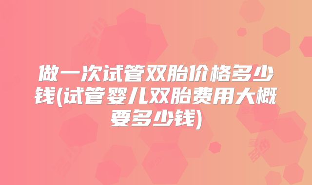 做一次试管双胎价格多少钱(试管婴儿双胎费用大概要多少钱)