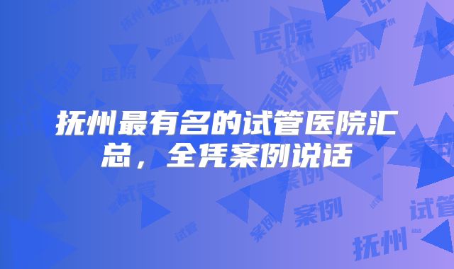 抚州最有名的试管医院汇总，全凭案例说话
