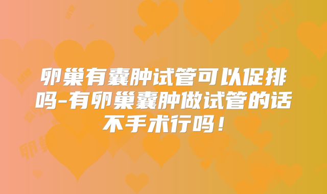 卵巢有囊肿试管可以促排吗-有卵巢囊肿做试管的话不手术行吗！
