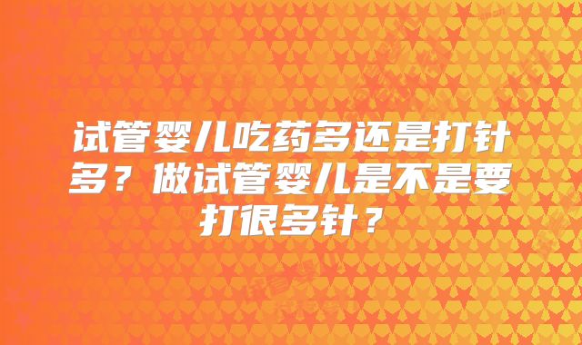 试管婴儿吃药多还是打针多?做试管婴儿是不是要打很多针?