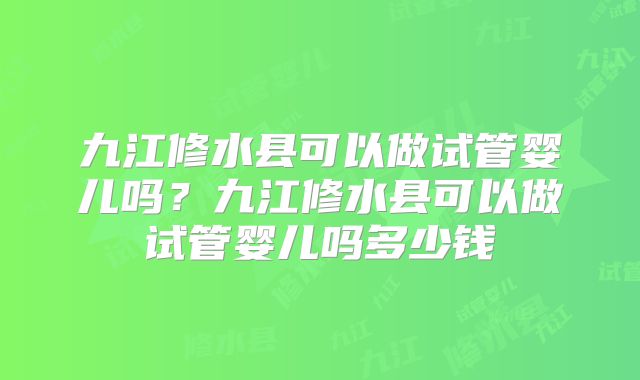 九江修水县可以做试管婴儿吗？九江修水县可以做试管婴儿吗多少钱