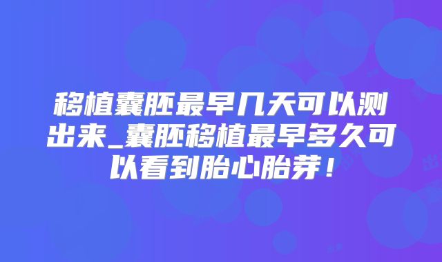 移植囊胚最早几天可以测出来_囊胚移植最早多久可以看到胎心胎芽！