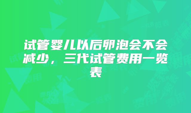 试管婴儿以后卵泡会不会减少,三代试管费用一览表