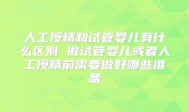 人工授精和试管婴儿有什么区别 做试管婴儿或者人工授精前需要做好哪些准备