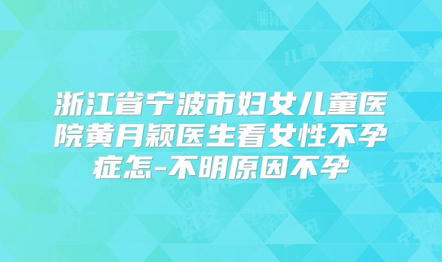 浙江省宁波市妇女儿童医院黄月颖医生看女性不孕症怎-不明原因不孕