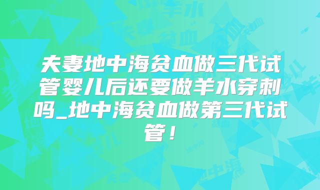 夫妻地中海贫血做三代试管婴儿后还要做羊水穿刺吗_地中海贫血做第三代试管!