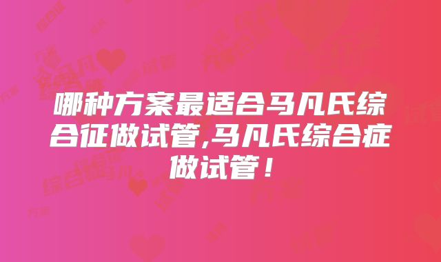 哪种方案最适合马凡氏综合征做试管,马凡氏综合症做试管!