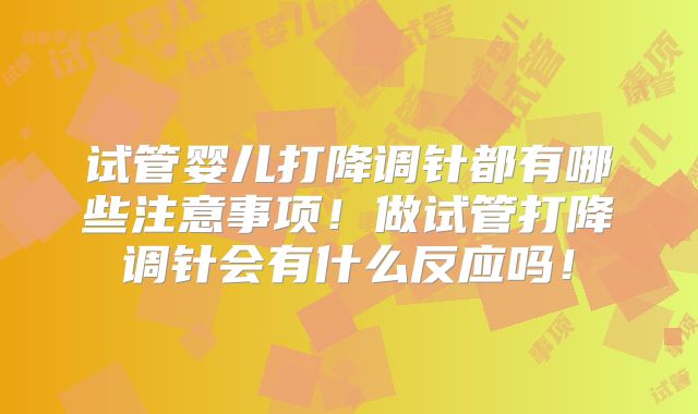 试管婴儿打降调针都有哪些注意事项!做试管打降调针会有什么反应吗!