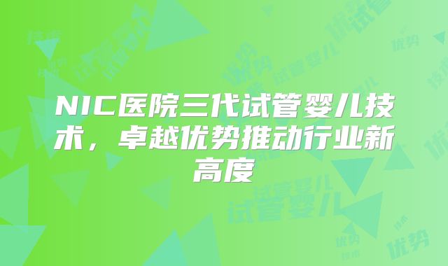 NIC医院三代试管婴儿技术，卓越优势推动行业新高度