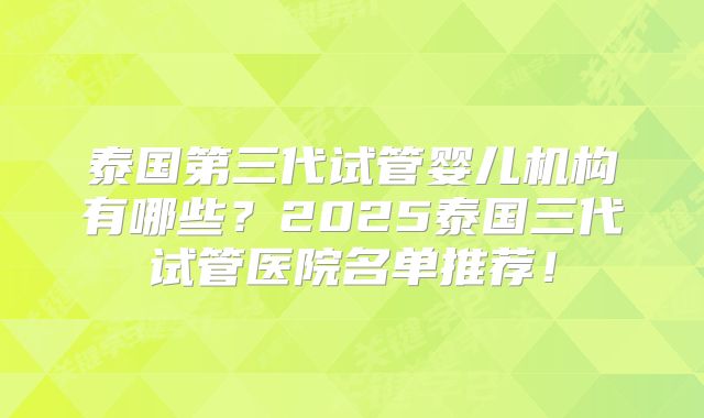 泰国第三代试管婴儿机构有哪些？2025泰国三代试管医院名单推荐！