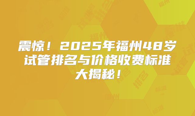 震惊！2025年福州48岁试管排名与价格收费标准大揭秘！