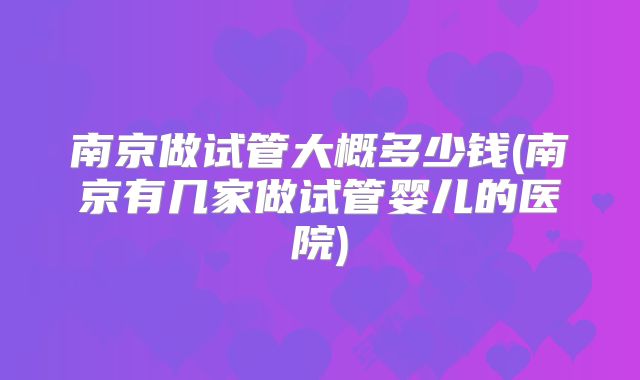 南京做试管大概多少钱(南京有几家做试管婴儿的医院)