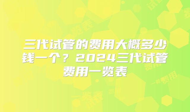 三代试管的费用大概多少钱一个？2024三代试管费用一览表