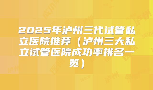 2025年泸州三代试管私立医院推荐（泸州三大私立试管医院成功率排名一览）