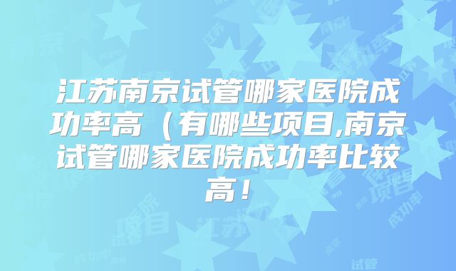 江苏南京试管哪家医院成功率高（有哪些项目,南京试管哪家医院成功率比较高！